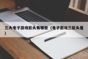 三大电子游戏巨头有哪些（电子游戏三巨头是）