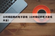 小时候经典的电子游戏（小时候玩的电子游戏大全）