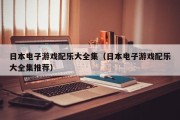 日本电子游戏配乐大全集（日本电子游戏配乐大全集推荐）