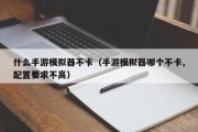 什么手游模拟器不卡（手游模拟器哪个不卡,配置要求不高）