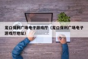 龙口保利广场电子游戏厅（龙口保利广场电子游戏厅地址）