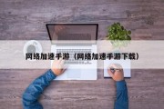 网络加速手游（网络加速手游下载）