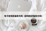 电子游戏机辐射大吗（游戏机的辐射大吗）