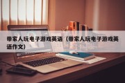 带家人玩电子游戏英语（带家人玩电子游戏英语作文）