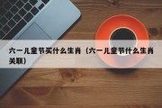 六一儿童节买什么生肖（六一儿童节什么生肖关联）