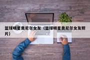 篮球明星奥尼尔女友（篮球明星奥尼尔女友照片）
