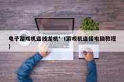 电子游戏机连线龙机'（游戏机连接电脑教程）