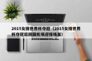 2015女排世界杯夺冠（2015女排世界杯夺冠后回国机场迎接场面）