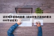谈对电子游戏的态度（谈谈对电子游戏的看法600字议论文）