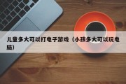 儿童多大可以打电子游戏（小孩多大可以玩电脑）