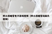 哄小孩睡觉电子游戏视频（哄小孩睡觉动画片视频）