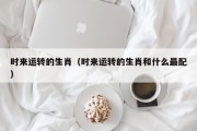 时来运转的生肖（时来运转的生肖和什么最配）