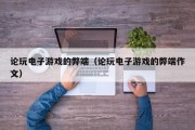 论玩电子游戏的弊端（论玩电子游戏的弊端作文）