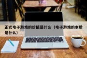 正式电子游戏的价值是什么（电子游戏的本质是什么）