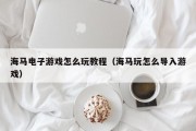 海马电子游戏怎么玩教程（海马玩怎么导入游戏）