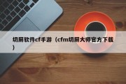 切屏软件cf手游（cfm切屏大师官方下载）