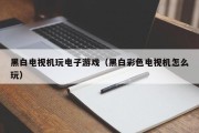 黑白电视机玩电子游戏（黑白彩色电视机怎么玩）