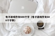 电子游戏作文600个字（电子游戏作文600个字数）