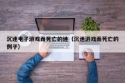 沉迷电子游戏而死亡的迷（沉迷游戏而死亡的例子）