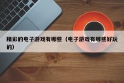 精彩的电子游戏有哪些（电子游戏有哪些好玩的）