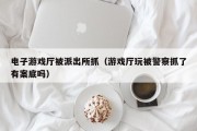 电子游戏厅被派出所抓（游戏厅玩被警察抓了有案底吗）