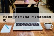什么时候开始有电子游戏（电子游戏是哪年开发）