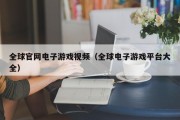 全球官网电子游戏视频（全球电子游戏平台大全）