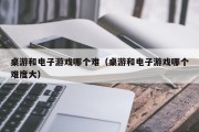 桌游和电子游戏哪个难（桌游和电子游戏哪个难度大）