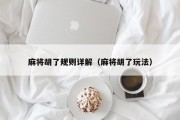麻将胡了规则详解（麻将胡了玩法）