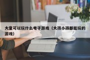 大童可以玩什么电子游戏（大孩小孩都能玩的游戏）