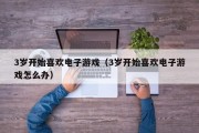 3岁开始喜欢电子游戏（3岁开始喜欢电子游戏怎么办）
