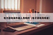 电子游戏是外国人发明的（电子游戏发明者）