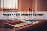 斯诺克世界杯录像（斯诺克世锦赛录像回放2021）