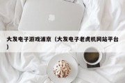 大发电子游戏浦京（大发电子老虎机网站平台）