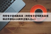 传奇电子游戏跳高高（传奇电子游戏跳高高视频点开即玩A16网页正版入口cc）