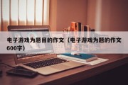 电子游戏为题目的作文（电子游戏为题的作文600字）
