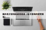 国内电子游戏的研究现状（电子游戏的研究报告）