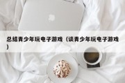 总结青少年玩电子游戏（谈青少年玩电子游戏）