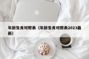 年龄生肖对照表（年龄生肖对照表2023最新）