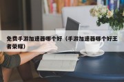 免费手游加速器哪个好（手游加速器哪个好王者荣耀）