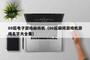 80后电子游戏麻将机（80后麻将游戏机游戏名字大全集）