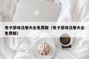 电子游戏注册大全免费版（电子游戏注册大全免费版）