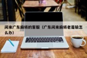 闲来广东麻将的客服（广东闲来麻将老是输怎么办）