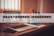 搞笑玩电子游戏视频素材（游戏搞笑视频制作）