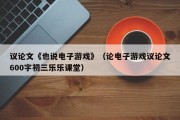 议论文《也说电子游戏》（论电子游戏议论文600字初三乐乐课堂）