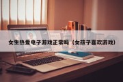 女生热爱电子游戏正常吗（女孩子喜欢游戏）
