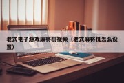 老式电子游戏麻将机视频（老式麻将机怎么设置）