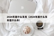 2026年属什么生肖（2026年属什么生肖是什么命）
