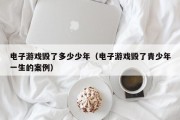 电子游戏毁了多少少年（电子游戏毁了青少年一生的案例）