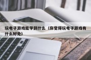 玩电子游戏能学到什么（你觉得玩电子游戏有什么好处）